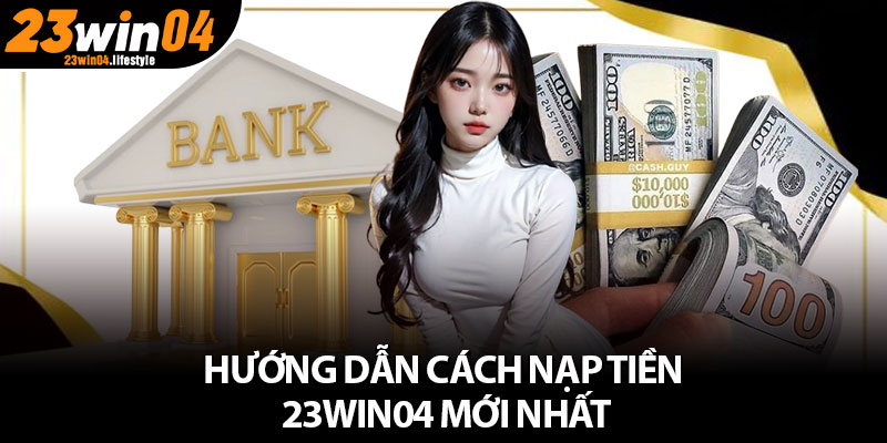 Nạp Tiền 23Win04 – Hướng Dẫn Quy Trình Thực Hiện Nhanh Gọn 3 Hướng dẫn cách nạp tiền 23Win04 mới nhất