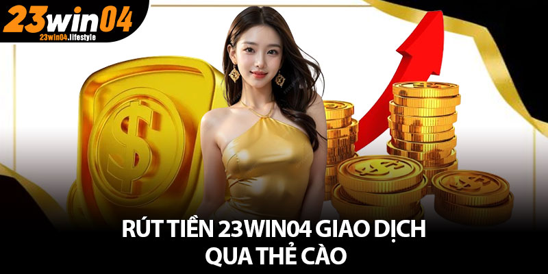 Rút Tiền 23Win04 – Những Hình Thức Giao Dịch Mới Nhất 4 Rút tiền 23win04 giao dịch qua thẻ cào