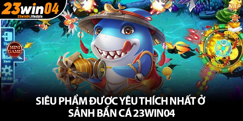 Bắn Cá 23Win04 – Khám Phá Thế Giới Biển Nhận Thưởng Cực Khủng 4 Siêu phẩm được yêu thích nhất ở sảnh bắn cá 23Win04